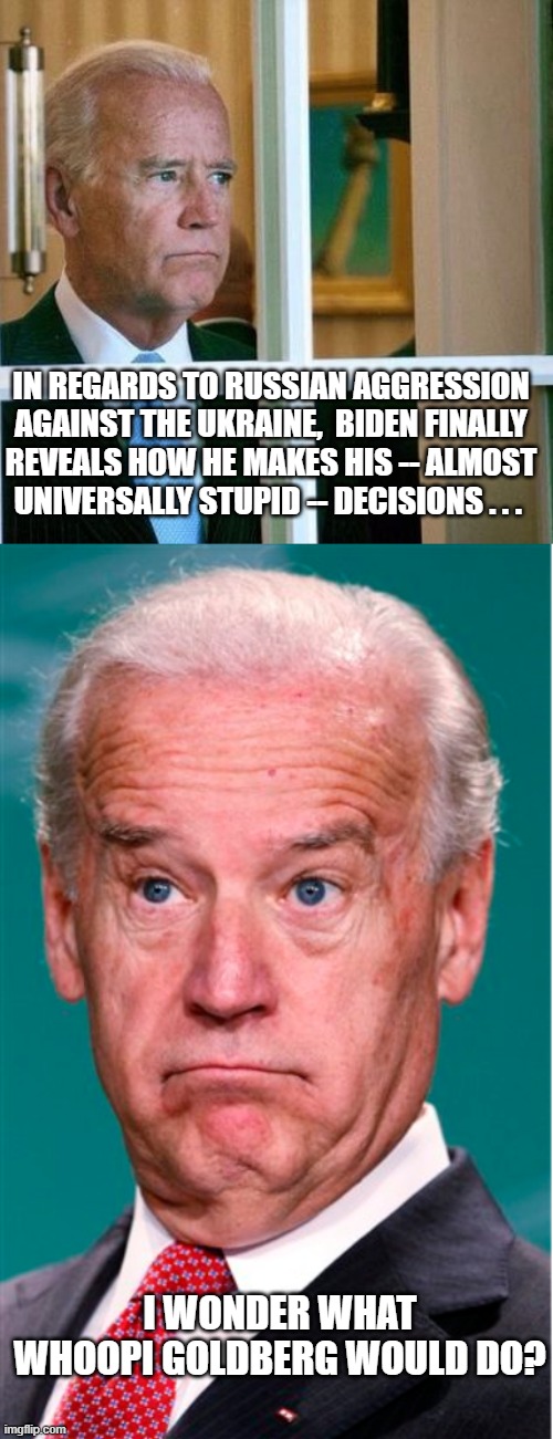It's an exhausting vetting process for Biden Administration policy decisions. | IN REGARDS TO RUSSIAN AGGRESSION AGAINST THE UKRAINE,  BIDEN FINALLY REVEALS HOW HE MAKES HIS -- ALMOST UNIVERSALLY STUPID -- DECISIONS . . . I WONDER WHAT WHOOPI GOLDBERG WOULD DO? | image tagged in sad joe biden | made w/ Imgflip meme maker