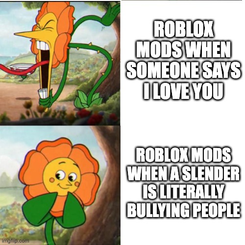 i love cuphead so here we are | ROBLOX MODS WHEN SOMEONE SAYS I LOVE YOU; ROBLOX MODS WHEN A SLENDER IS LITERALLY BULLYING PEOPLE | image tagged in cuphead flower | made w/ Imgflip meme maker
