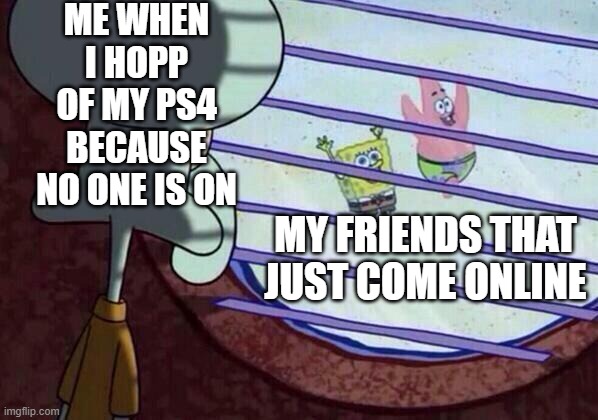 pain | ME WHEN I HOPP OF MY PS4 BECAUSE NO ONE IS ON; MY FRIENDS THAT JUST COME ONLINE | image tagged in squidward window | made w/ Imgflip meme maker