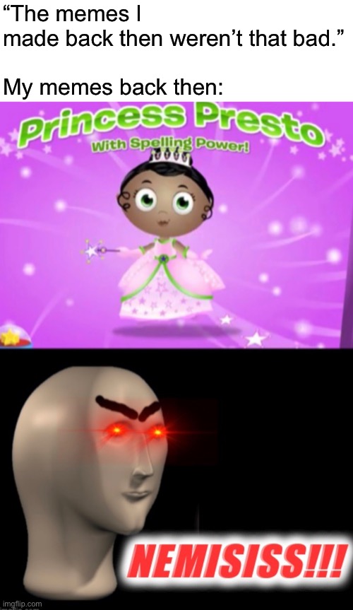 I’m experiencing INFINITY CRINGE just from looking at it. | “The memes I made back then weren’t that bad.”
 
My memes back then: | made w/ Imgflip meme maker