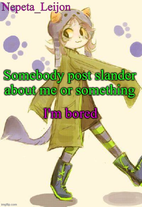 idk, I'm listening to Napoleon's battle theme | Somebody post slander about me or something; I'm bored | image tagged in nepeta temp | made w/ Imgflip meme maker