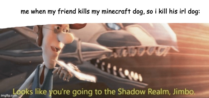 minecraft dog | me when my friend kills my minecraft dog, so i kill his irl dog: | image tagged in looks like your going to the shadow realm jimbo | made w/ Imgflip meme maker
