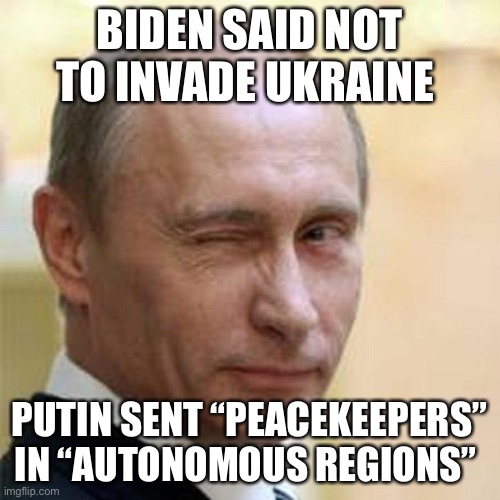 Putin Winking |  BIDEN SAID NOT TO INVADE UKRAINE; PUTIN SENT “PEACEKEEPERS” IN “AUTONOMOUS REGIONS” | image tagged in putin winking,joe biden,ukraine | made w/ Imgflip meme maker