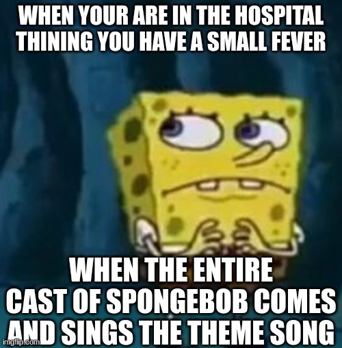 Scared Spongebob | WHEN YOUR ARE IN THE HOSPITAL THINING YOU HAVE A SMALL FEVER; WHEN THE ENTIRE CAST OF SPONGEBOB COMES AND SINGS THE THEME SONG | image tagged in scared spongebob | made w/ Imgflip meme maker