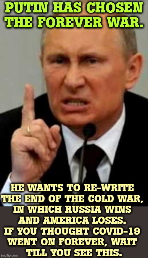 The Forever War | PUTIN HAS CHOSEN THE FOREVER WAR. HE WANTS TO RE-WRITE 
THE END OF THE COLD WAR, 

IN WHICH RUSSIA WINS 
AND AMERICA LOSES. 
IF YOU THOUGHT COVID-19 
WENT ON FOREVER, WAIT 
TILL YOU SEE THIS. | image tagged in putin angry nasty finger,forever,war,fantasy,russia,wins | made w/ Imgflip meme maker