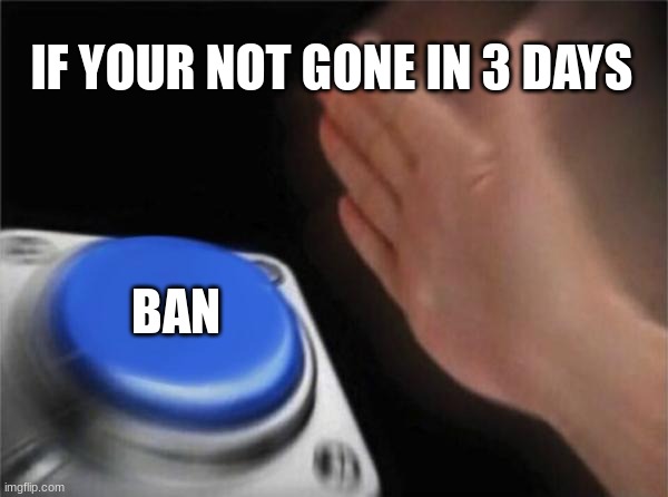 IF YOUR NOT GONE IN 3 DAYS BAN | image tagged in memes,blank nut button | made w/ Imgflip meme maker