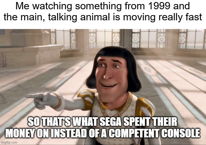 1 PS2 Later... | Me watching something from 1999 and the main, talking animal is moving really fast; SO THAT'S WHAT SEGA SPENT THEIR MONEY ON INSTEAD OF A COMPETENT CONSOLE | image tagged in farquaad pointing | made w/ Imgflip meme maker