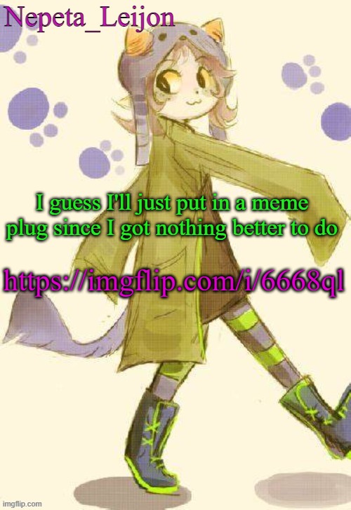 This is probably the only plug I'll do until a few months or something idk | I guess I'll just put in a meme plug since I got nothing better to do; https://imgflip.com/i/6668ql | image tagged in nepeta temp | made w/ Imgflip meme maker