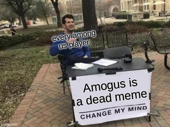 Change My Mind | every among us player:; Amogus is a dead meme | image tagged in memes,change my mind | made w/ Imgflip meme maker