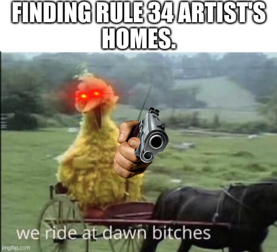 RUN | FINDING RULE 34 ARTIST'S
HOMES. | image tagged in we ride at dawn bitches | made w/ Imgflip meme maker