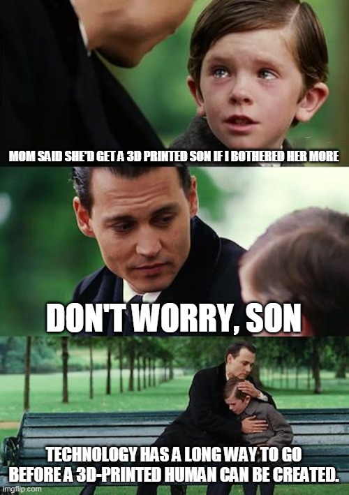 3D Printing Professionals | MOM SAID SHE'D GET A 3D PRINTED SON IF I BOTHERED HER MORE; DON'T WORRY, SON; TECHNOLOGY HAS A LONG WAY TO GO BEFORE A 3D-PRINTED HUMAN CAN BE CREATED. | image tagged in memes,finding neverland | made w/ Imgflip meme maker