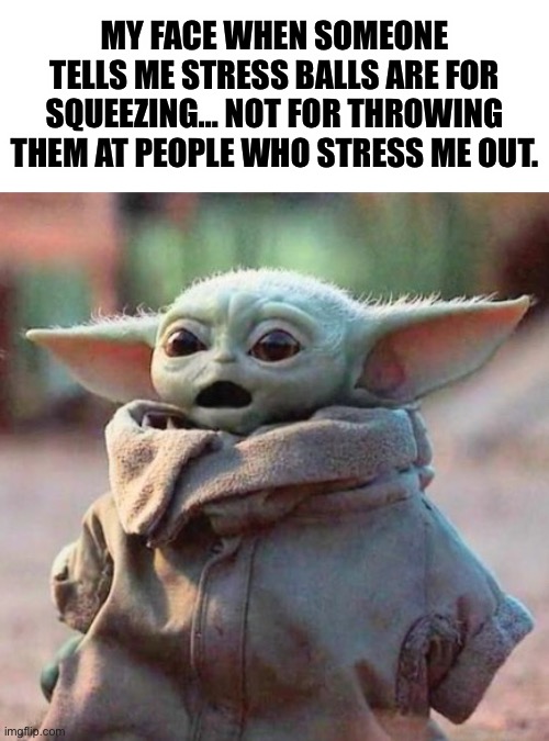 My face when someone tells me stress balls are for squeezing… not for throwing them at people who stress me out. |  MY FACE WHEN SOMEONE TELLS ME STRESS BALLS ARE FOR SQUEEZING… NOT FOR THROWING THEM AT PEOPLE WHO STRESS ME OUT. | image tagged in baby yoda,stressed out,thug life,life hack | made w/ Imgflip meme maker