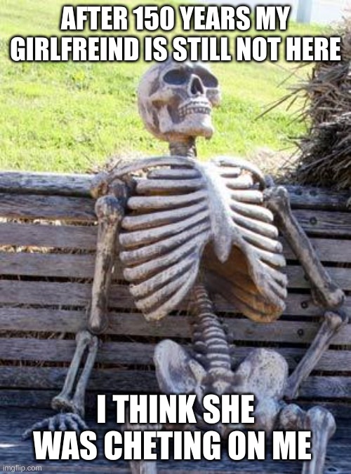i need to by camer and be a slatker | AFTER 150 YEARS MY GIRLFREIND IS STILL NOT HERE; I THINK SHE WAS CHETING ON ME | image tagged in memes,waiting skeleton | made w/ Imgflip meme maker