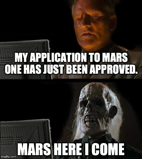 I'll Just Wait Here Meme | MY APPLICATION TO MARS ONE HAS JUST BEEN APPROVED.  MARS HERE I COME | image tagged in memes,ill just wait here | made w/ Imgflip meme maker