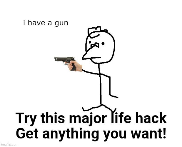 i have a gun | Try this major life hack
Get anything you want! | image tagged in i have a gun | made w/ Imgflip meme maker