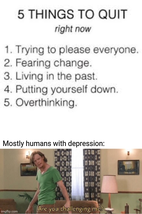 5 things |  Mostly humans with depression: | image tagged in are you challenging me,depression,depressed,memes,meme,depressing | made w/ Imgflip meme maker