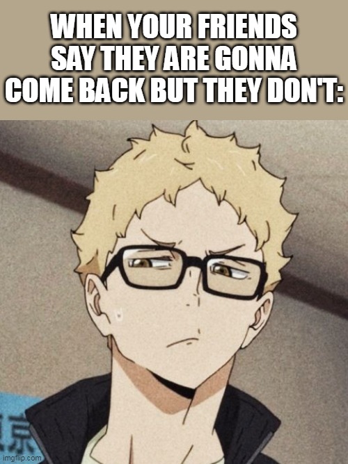 tsukkishima be like: |  WHEN YOUR FRIENDS SAY THEY ARE GONNA COME BACK BUT THEY DON'T: | image tagged in tsukkishima,funny,memes,haikyuu,anime | made w/ Imgflip meme maker