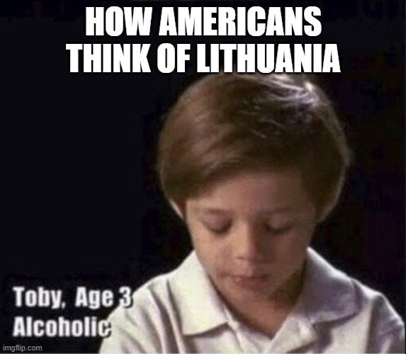 silly americans:) | HOW AMERICANS THINK OF LITHUANIA | image tagged in toby age 3 alcoholic,lithuania | made w/ Imgflip meme maker