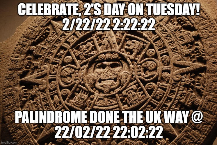 2's Day Tuesday! | CELEBRATE, 2'S DAY ON TUESDAY!
2/22/22 2:22:22; PALINDROME DONE THE UK WAY @
22/02/22 22:02:22 | image tagged in mayan calendar | made w/ Imgflip meme maker