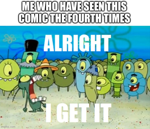 Alright I get It | ME WHO HAVE SEEN THIS COMIC THE FOURTH TIMES | image tagged in alright i get it | made w/ Imgflip meme maker