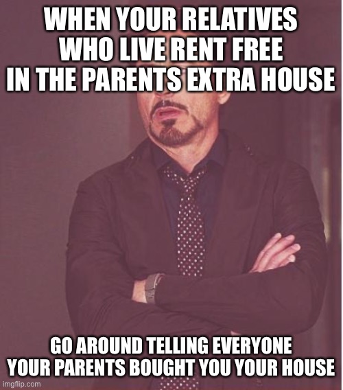 Face You Make Robert Downey Jr | WHEN YOUR RELATIVES WHO LIVE RENT FREE IN THE PARENTS EXTRA HOUSE; GO AROUND TELLING EVERYONE YOUR PARENTS BOUGHT YOU YOUR HOUSE | image tagged in memes,face you make robert downey jr | made w/ Imgflip meme maker
