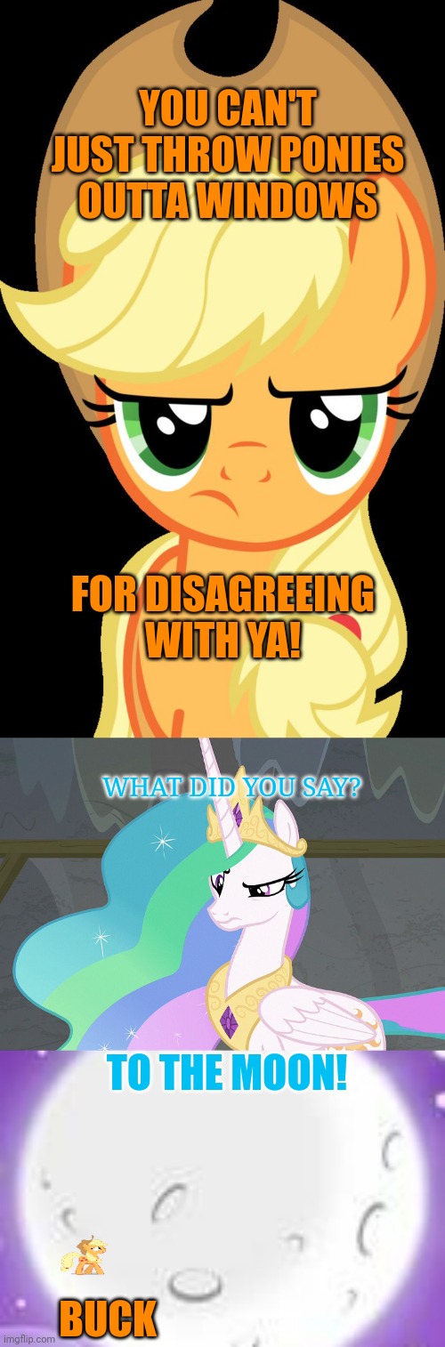 To the moon! | YOU CAN'T JUST THROW PONIES OUTTA WINDOWS; FOR DISAGREEING WITH YA! WHAT DID YOU SAY? TO THE MOON! BUCK | image tagged in applejack is not amused,confused celestia mlp,to the moon,princess celestia | made w/ Imgflip meme maker