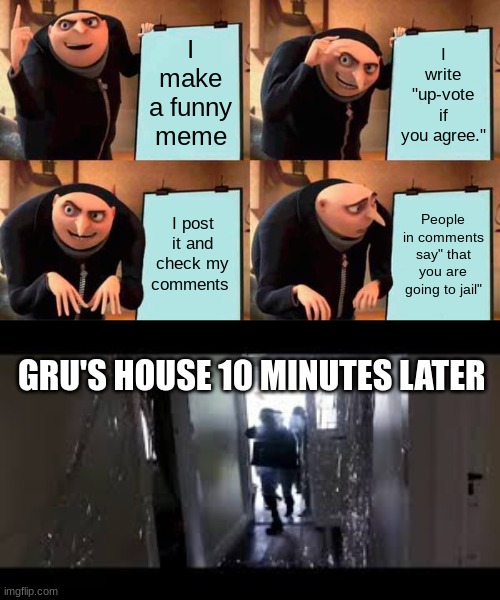 boi they get rid of up votes | I write "up-vote if you agree."; I make a funny meme; I post it and check my comments; People in comments say" that you are going to jail"; GRU'S HOUSE 10 MINUTES LATER | image tagged in memes,gru's plan,fbi open up,upvote begging | made w/ Imgflip meme maker