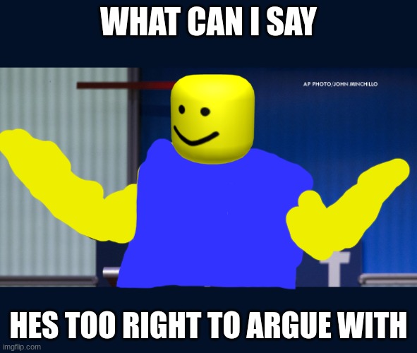 Exactly | WHAT CAN I SAY HES TOO RIGHT TO ARGUE WITH | image tagged in exactly | made w/ Imgflip meme maker