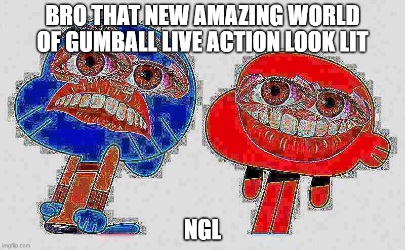 T.A.W.O.G. | BRO THAT NEW AMAZING WORLD OF GUMBALL LIVE ACTION LOOK LIT; NGL | image tagged in lit,the amazing world of gumball | made w/ Imgflip meme maker