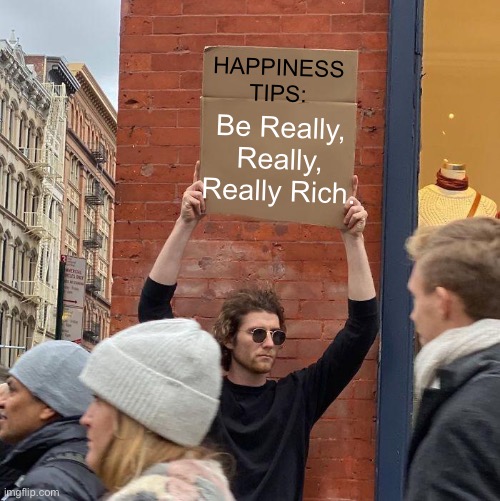 HAPPINESS TIPS: Be Really, Really, Really Rich. | HAPPINESS TIPS:; Be Really, Really, Really Rich. | image tagged in memes,guy holding cardboard sign,life hack,life lessons,money | made w/ Imgflip meme maker