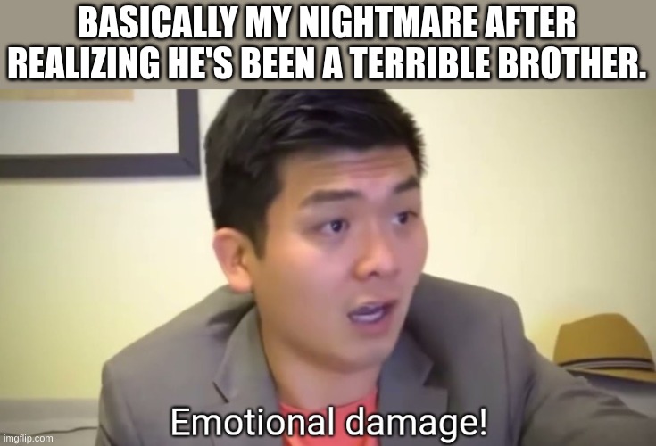 Emotional damage | BASICALLY MY NIGHTMARE AFTER REALIZING HE'S BEEN A TERRIBLE BROTHER. | image tagged in emotional damage | made w/ Imgflip meme maker