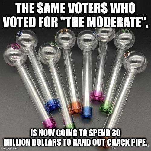 THE SAME VOTERS WHO VOTED FOR "THE MODERATE", IS NOW GOING TO SPEND 30 MILLION DOLLARS TO HAND OUT CRACK PIPE. | made w/ Imgflip meme maker