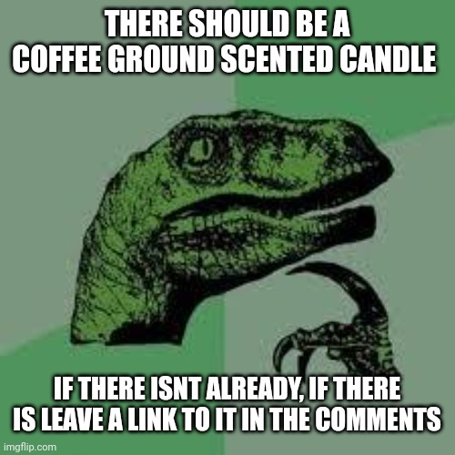 Posting it here cuz why not | THERE SHOULD BE A COFFEE GROUND SCENTED CANDLE; IF THERE ISNT ALREADY, IF THERE IS LEAVE A LINK TO IT IN THE COMMENTS | image tagged in dinosaur,why why why why why | made w/ Imgflip meme maker