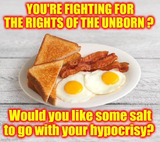 Freaking Hypocrites | YOU'RE FIGHTING FOR THE RIGHTS OF THE UNBORN ? Would you like some salt to go with your hypocrisy? | image tagged in bacon and eggs,memes,abortion,womens rights,animal rights,equal rights | made w/ Imgflip meme maker