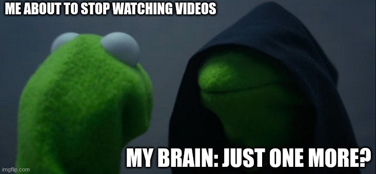 my brain wont let me stop |  ME ABOUT TO STOP WATCHING VIDEOS; MY BRAIN: JUST ONE MORE? | image tagged in memes,evil kermit,no sleep,oh wow are you actually reading these tags,joe biden will steal your gaming pc | made w/ Imgflip meme maker