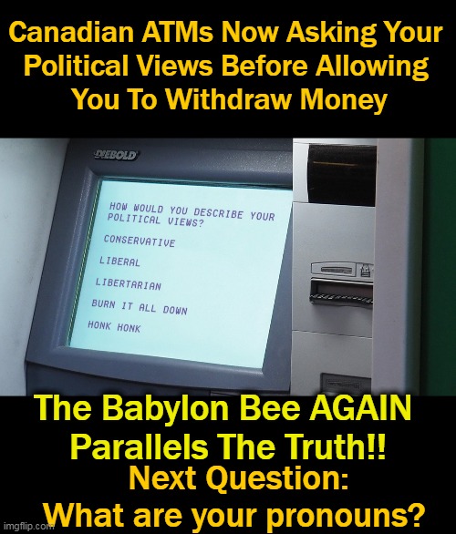 Honk, Honk | Canadian ATMs Now Asking Your 
Political Views Before Allowing 
You To Withdraw Money; The Babylon Bee AGAIN 
Parallels The Truth!! Next Question:
What are your pronouns? | image tagged in politics,liberals vs conservatives,losers vs contributors,freedom,liberalism is a mental disorder,control coercion | made w/ Imgflip meme maker