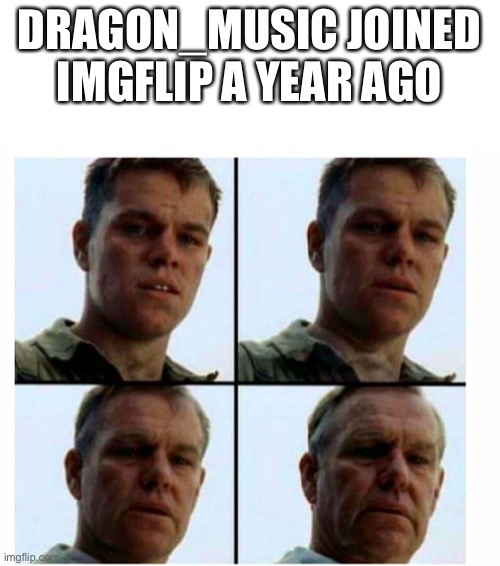 O L D | DRAGON_MUSIC JOINED IMGFLIP A YEAR AGO | image tagged in matt damon gets older | made w/ Imgflip meme maker