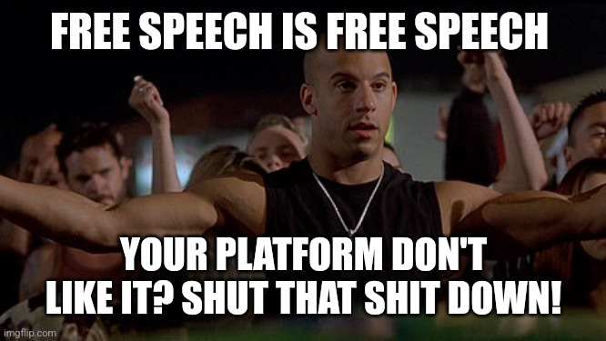 Fast and Furious Winning is winning | FREE SPEECH IS FREE SPEECH; YOUR PLATFORM DON'T LIKE IT? SHUT THAT SHIT DOWN! | image tagged in fast and furious winning is winning | made w/ Imgflip meme maker