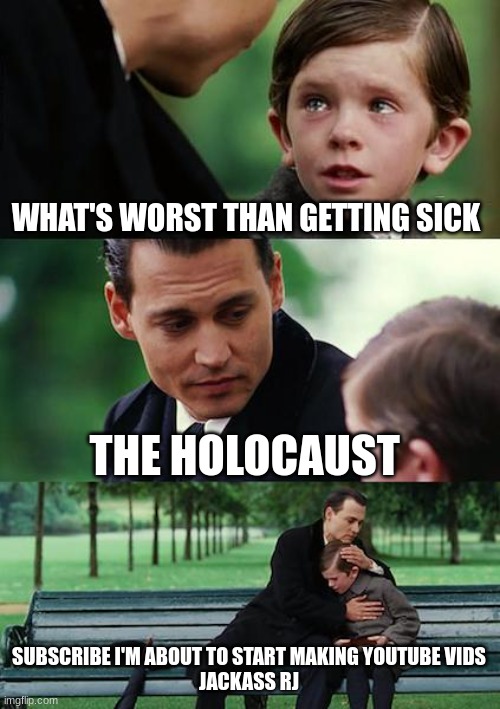 Dark humor Promo | WHAT'S WORST THAN GETTING SICK; THE HOLOCAUST; SUBSCRIBE I'M ABOUT TO START MAKING YOUTUBE VIDS
JACKASS RJ | image tagged in memes,finding neverland | made w/ Imgflip meme maker