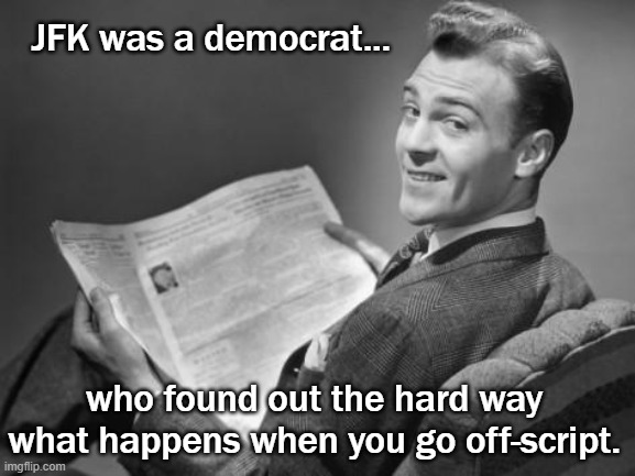 50's newspaper | JFK was a democrat... who found out the hard way what happens when you go off-script. | image tagged in 50's newspaper | made w/ Imgflip meme maker