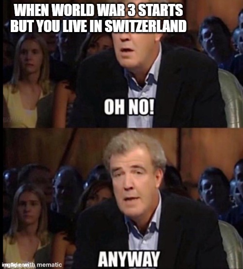 Oh no anyway | WHEN WORLD WAR 3 STARTS BUT YOU LIVE IN SWITZERLAND | image tagged in oh no anyway | made w/ Imgflip meme maker