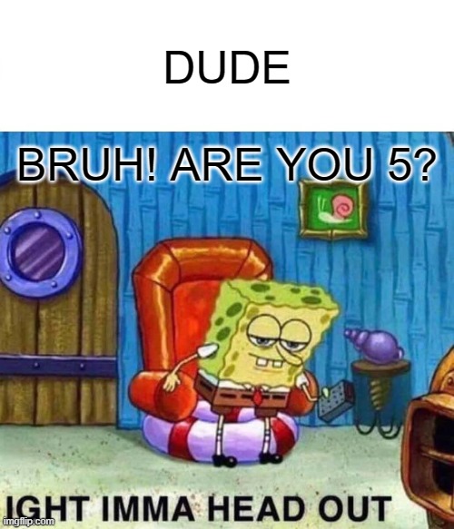 Spongebob Ight Imma Head Out Meme | DUDE; BRUH! ARE YOU 5? | image tagged in memes,spongebob ight imma head out | made w/ Imgflip meme maker