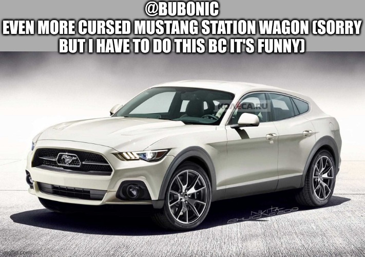ok i admit, mustang renderings are cursed (like REALLY cursed). still got a V8 at least | @BUBONIC
EVEN MORE CURSED MUSTANG STATION WAGON (SORRY BUT I HAVE TO DO THIS BC IT'S FUNNY) | made w/ Imgflip meme maker
