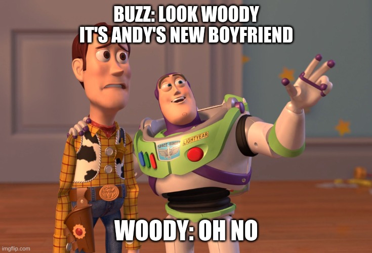 andys new toy | BUZZ: LOOK WOODY IT'S ANDY'S NEW BOYFRIEND; WOODY: OH NO | image tagged in memes,x x everywhere | made w/ Imgflip meme maker