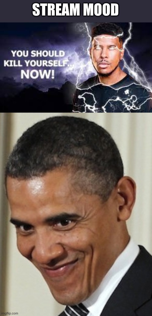 STREAM MOOD | image tagged in you should kill yourself now,obama kinky face | made w/ Imgflip meme maker