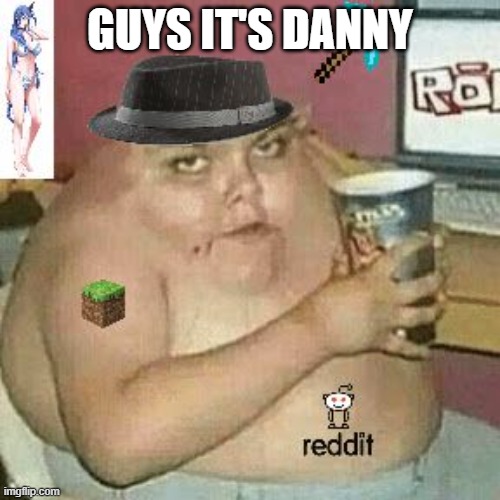wow | GUYS IT'S DANNY | image tagged in cringe weaboo fat deformed guy and an roblox player and a minecr | made w/ Imgflip meme maker