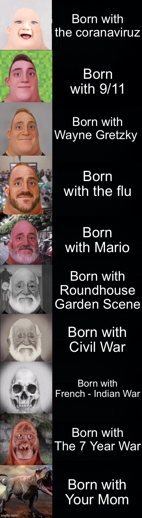 Mr. Incredible becoming old on when u were born | Born with the coranaviruz; Born with 9/11; Born with Wayne Gretzky; Born with the flu; Born with Mario; Born with Roundhouse Garden Scene; Born with Civil War; Born with French - Indian War; Born with The 7 Year War; Born with Your Mom | image tagged in mr incredible becoming old | made w/ Imgflip meme maker