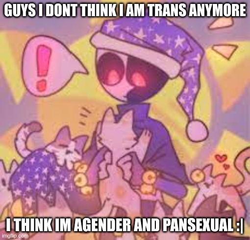 I dont think Im a boy or a girl :0 | GUYS I DONT THINK I AM TRANS ANYMORE; I THINK IM AGENDER AND PANSEXUAL :| | image tagged in moondrop being sexy asf | made w/ Imgflip meme maker