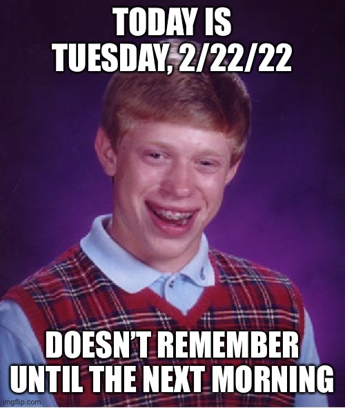 Stupid Ass Brian | TODAY IS TUESDAY, 2/22/22; DOESN’T REMEMBER UNTIL THE NEXT MORNING | image tagged in memes,bad luck brian | made w/ Imgflip meme maker