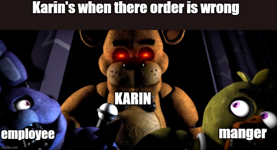 Bonnie and Chica scared of Freddy | Karin's when there order is wrong; KARIN; manger; employee | image tagged in bonnie and chica scared of freddy | made w/ Imgflip meme maker